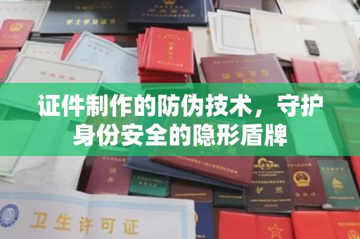 昭通证件制作的防伪技术，守护身份安全的隐形盾牌