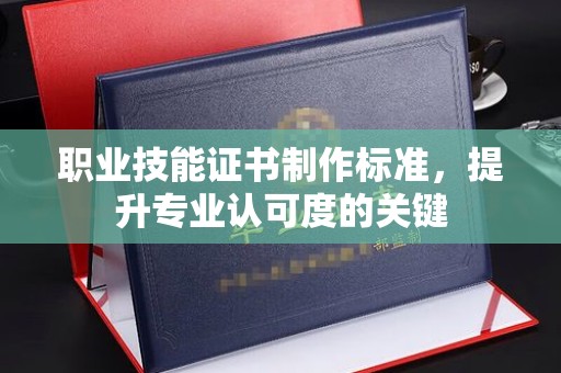 昭通职业技能证书制作标准，提升专业认可度的关键