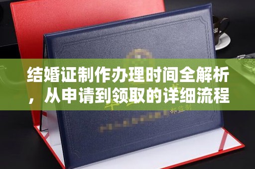 昭通结婚证制作办理时间全解析，从申请到领取的详细流程