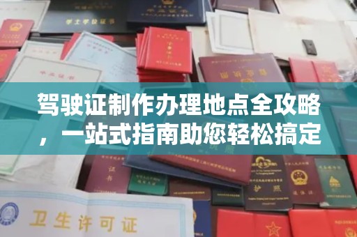 昭通驾驶证制作办理地点全攻略，一站式指南助您轻松搞定
