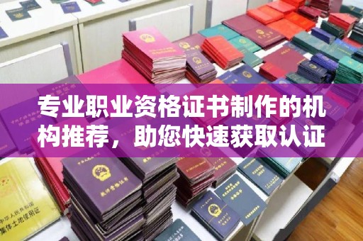 昭通专业职业资格证书制作的机构推荐，助您快速获取认证