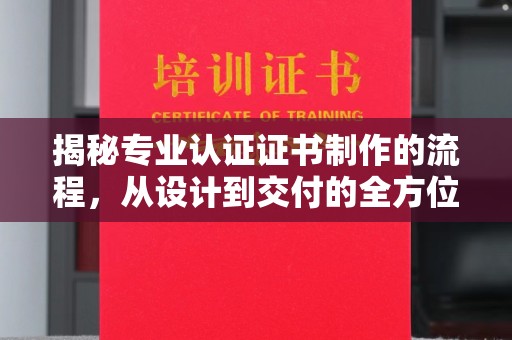 昭通揭秘专业认证证书制作的流程，从设计到交付的全方位指南