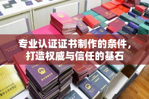 昭通专业认证证书制作的条件，打造权威与信任的基石