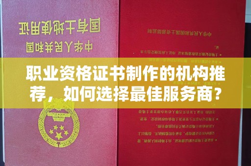 昭通职业资格证书制作的机构推荐，如何选择最佳服务商？