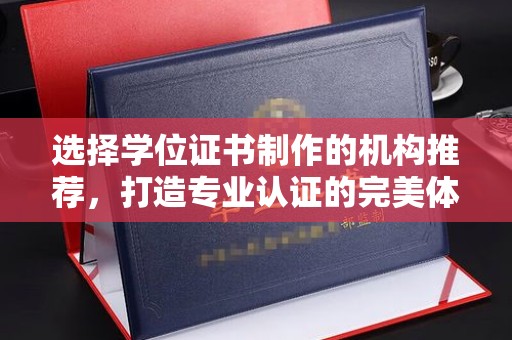 昭通选择学位证书制作的机构推荐，打造专业认证的完美体验