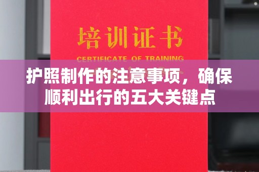 昭通护照制作的注意事项，确保顺利出行的五大关键点