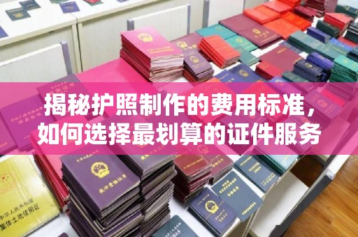 昭通揭秘护照制作的费用标准，如何选择最划算的证件服务？
