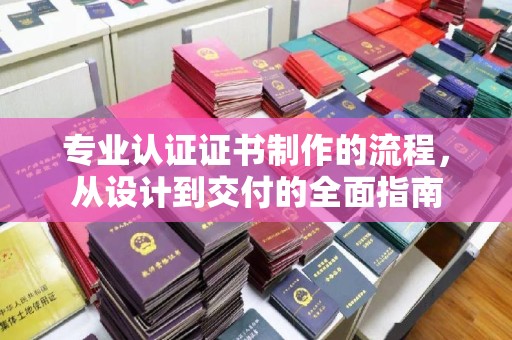 昭通专业认证证书制作的流程，从设计到交付的全面指南