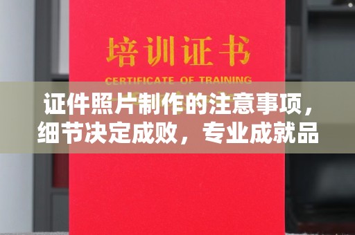 昭通证件照片制作的注意事项，细节决定成败，专业成就品质